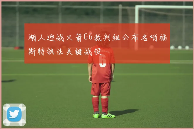 湖人迎战火箭G6裁判组公布名哨福斯特执法关键战役