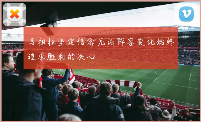 马祖拉坚定信念无论阵容变化始终追求胜利的决心