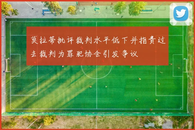 莫拉蒂批评裁判水平低下并指责过去裁判为罪犯协会引发争议