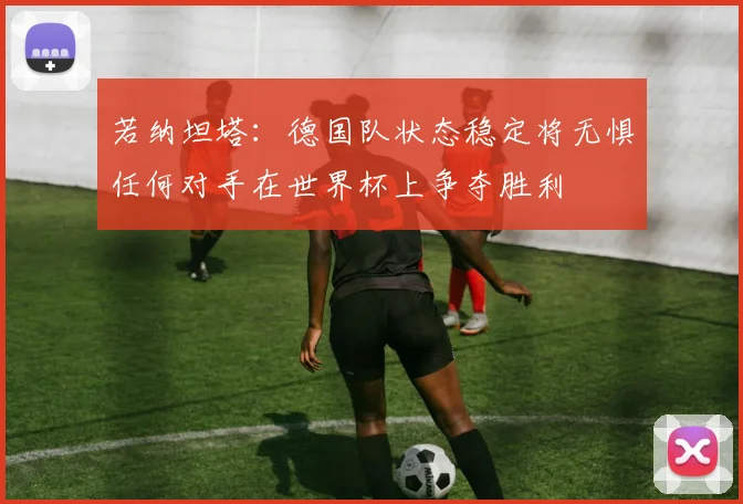 若纳坦塔：德国队状态稳定将无惧任何对手在世界杯上争夺胜利