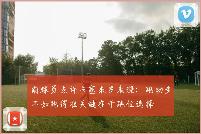 前球员点评卡塞米罗表现：跑动多不如跑得准关键在于跑位选择