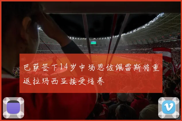 巴萨签下14岁中场恩佐佩雷斯将重返拉玛西亚接受培养