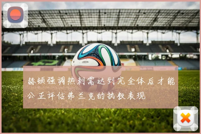 赫顿强调热刺需达到完全体后才能公正评估弗兰克的执教表现