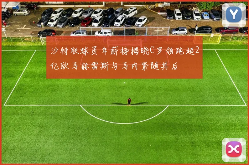 沙特联球员年薪榜揭晓C罗领跑超2亿欧马赫雷斯与马内紧随其后