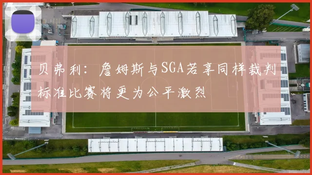 贝弗利：詹姆斯与SGA若享同样裁判标准比赛将更为公平激烈
