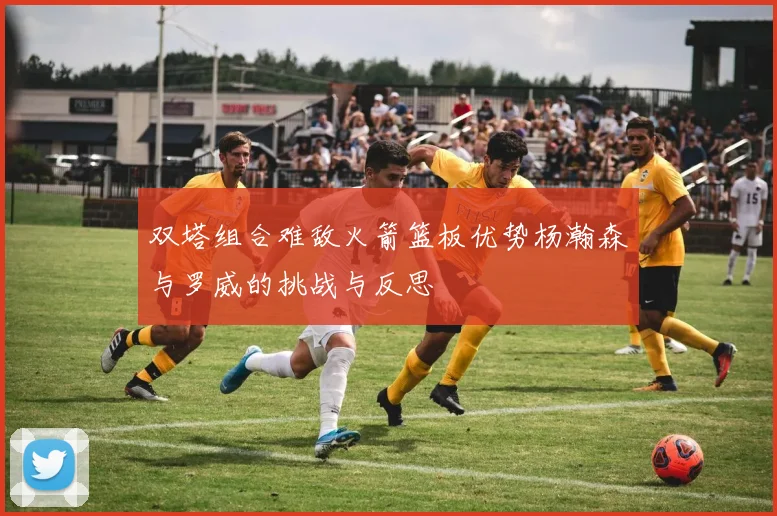 双塔组合难敌火箭篮板优势杨瀚森与罗威的挑战与反思