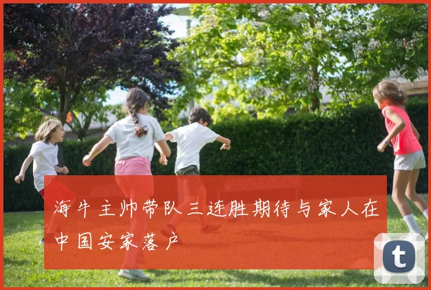 海牛主帅带队三连胜期待与家人在中国安家落户