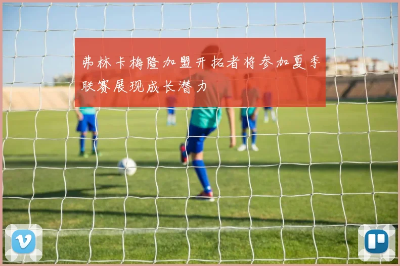 弗林卡梅隆加盟开拓者将参加夏季联赛展现成长潜力