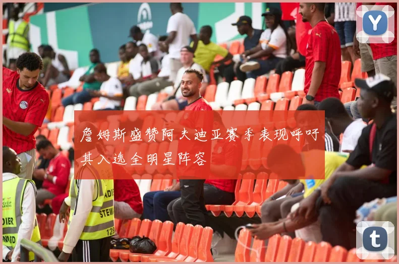 詹姆斯盛赞阿夫迪亚赛季表现呼吁其入选全明星阵容