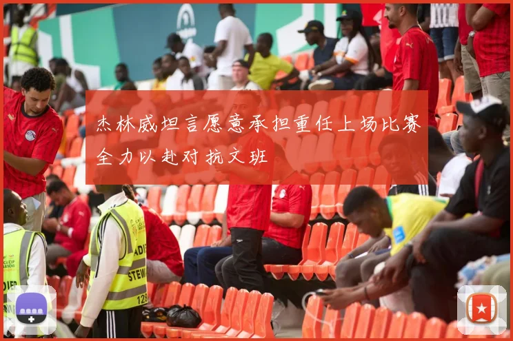 杰林威坦言愿意承担重任上场比赛全力以赴对抗文班