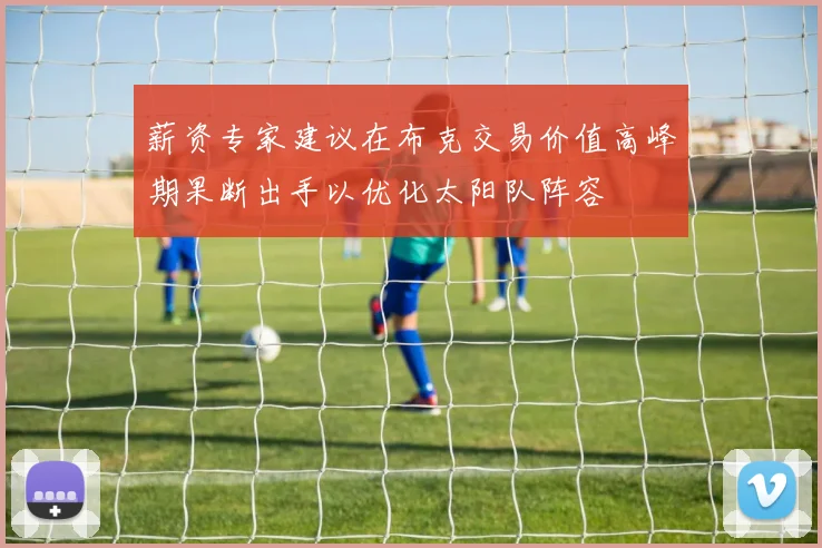 薪资专家建议在布克交易价值高峰期果断出手以优化太阳队阵容