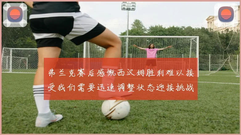 弗兰克赛后感慨西汉姆胜利难以接受我们需要迅速调整状态迎接挑战