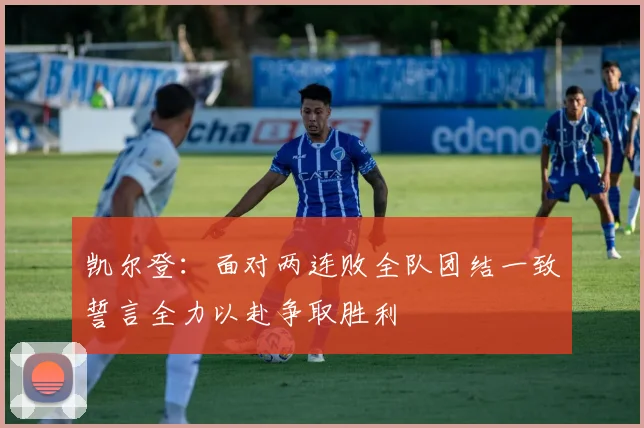 凯尔登：面对两连败全队团结一致誓言全力以赴争取胜利
